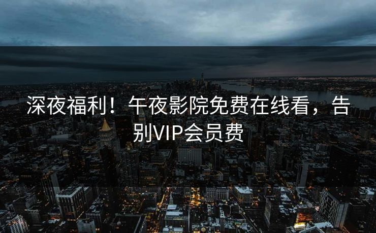 深夜福利！午夜影院免费在线看，告别VIP会员费