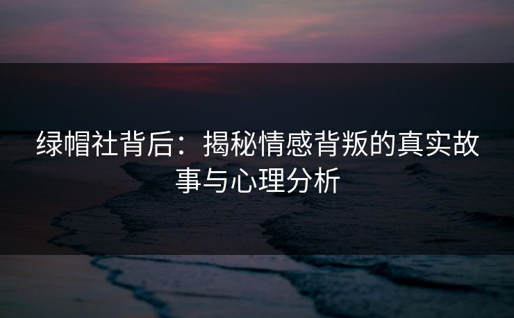 绿帽社背后：揭秘情感背叛的真实故事与心理分析