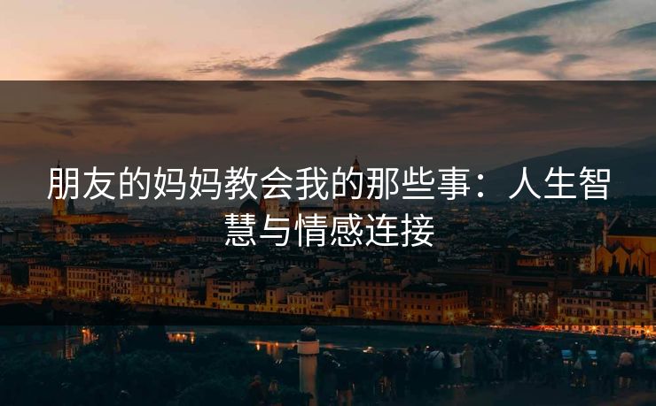 朋友的妈妈教会我的那些事：人生智慧与情感连接