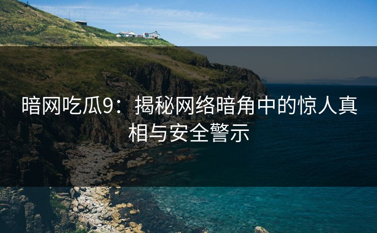 暗网吃瓜9：揭秘网络暗角中的惊人真相与安全警示