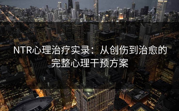 NTR心理治疗实录：从创伤到治愈的完整心理干预方案