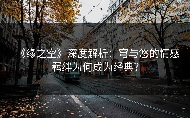 《缘之空》深度解析：穹与悠的情感羁绊为何成为经典？