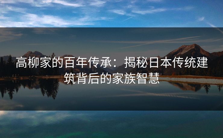 高柳家的百年传承：揭秘日本传统建筑背后的家族智慧