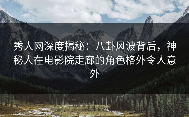 秀人网深度揭秘：八卦风波背后，神秘人在电影院走廊的角色格外令人意外