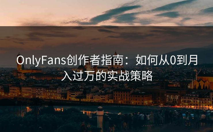 OnlyFans创作者指南：如何从0到月入过万的实战策略