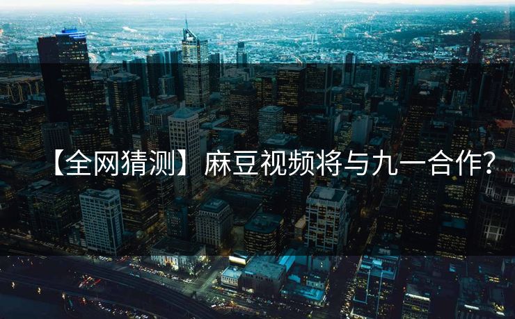 【全网猜测】麻豆视频将与九一合作? 【全网猜测】麻豆视频将与九一合作?