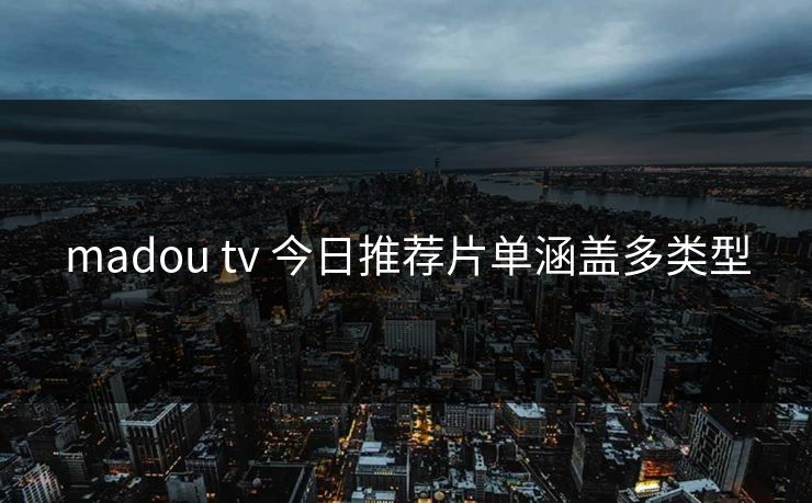 madou tv 今日推荐片单涵盖多类型