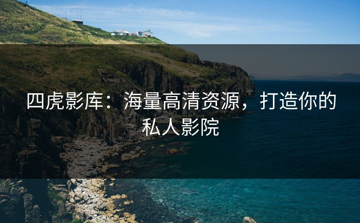 四虎影库：海量高清资源，打造你的私人影院