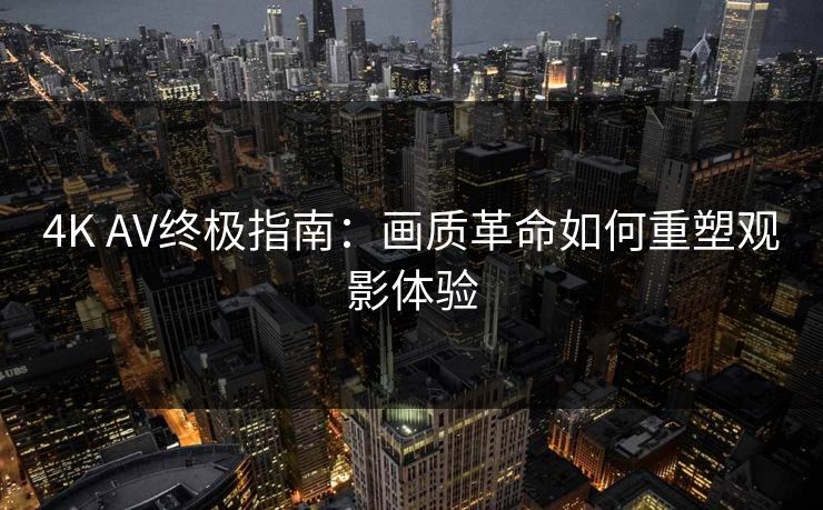 4K AV终极指南：画质革命如何重塑观影体验
