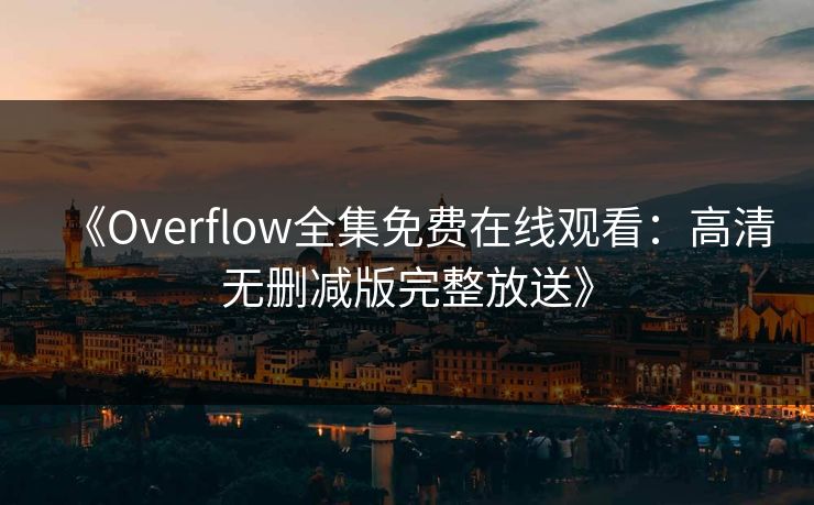 《Overflow全集免费在线观看:高清无删减版完整放送》 《Overflow全集免费在线观看:高清无删减版完整放送》