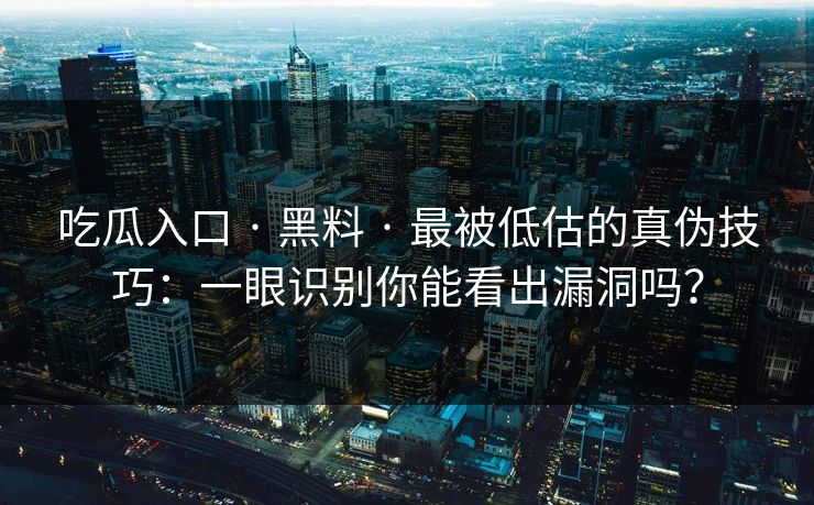 吃瓜入口 · 黑料 · 最被低估的真伪技巧：一眼识别你能看出漏洞吗？