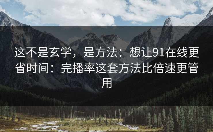 这不是玄学，是方法：想让91在线更省时间：完播率这套方法比倍速更管用