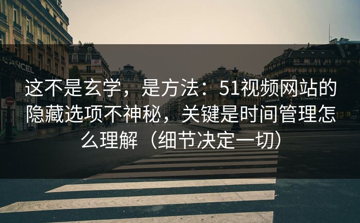 这不是玄学，是方法：51视频网站的隐藏选项不神秘，关键是时间管理怎么理解（细节决定一切）