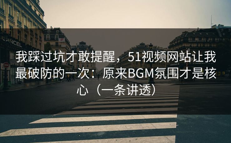 我踩过坑才敢提醒，51视频网站让我最破防的一次：原来BGM氛围才是核心（一条讲透）
