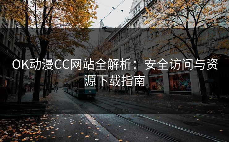 OK动漫CC网站全解析：安全访问与资源下载指南