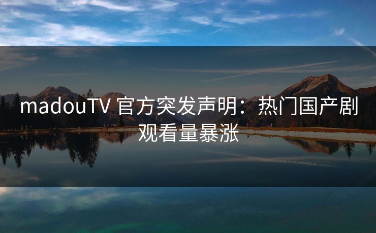 madouTV 官方突发声明：热门国产剧观看量暴涨