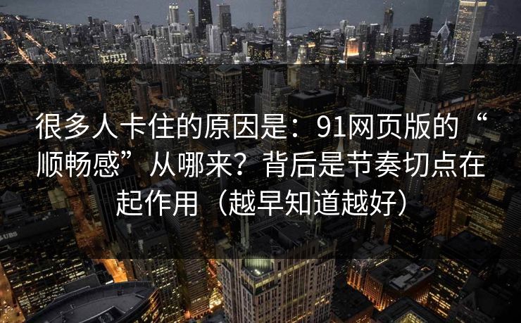 很多人卡住的原因是：91网页版的“顺畅感”从哪来？背后是节奏切点在起作用（越早知道越好）