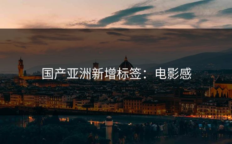 国产亚洲新增标签：电影感