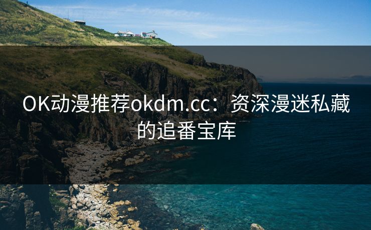 OK动漫推荐okdm.cc：资深漫迷私藏的追番宝库
