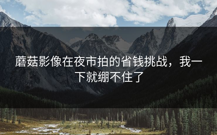 蘑菇影像在夜市拍的省钱挑战，我一下就绷不住了