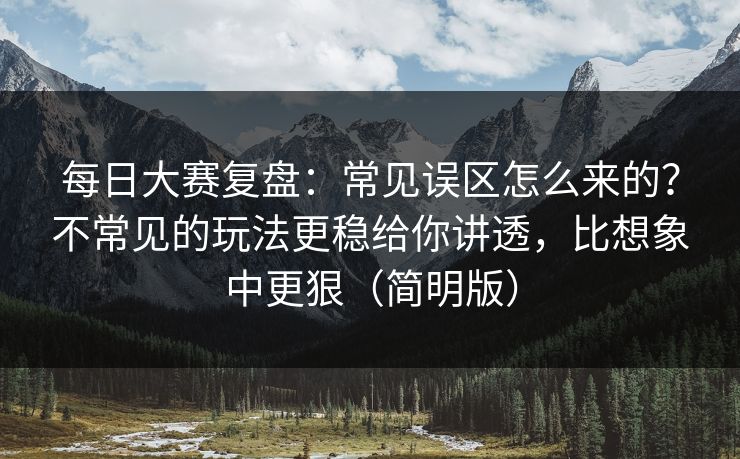每日大赛复盘：常见误区怎么来的？不常见的玩法更稳给你讲透，比想象中更狠（简明版）