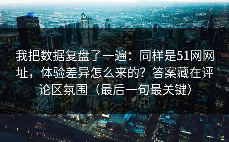 我把数据复盘了一遍：同样是51网网址，体验差异怎么来的？答案藏在评论区氛围（最后一句最关键）