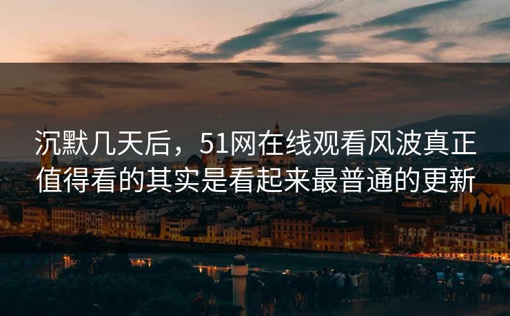 沉默几天后，51网在线观看风波真正值得看的其实是看起来最普通的更新