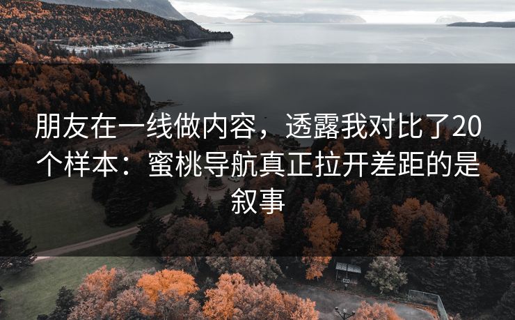 朋友在一线做内容，透露我对比了20个样本：蜜桃导航真正拉开差距的是叙事