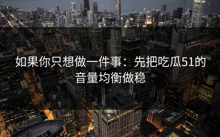 如果你只想做一件事：先把吃瓜51的音量均衡做稳