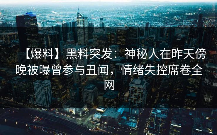 【爆料】黑料突发：神秘人在昨天傍晚被曝曾参与丑闻，情绪失控席卷全网
