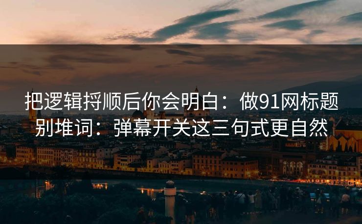把逻辑捋顺后你会明白：做91网标题别堆词：弹幕开关这三句式更自然