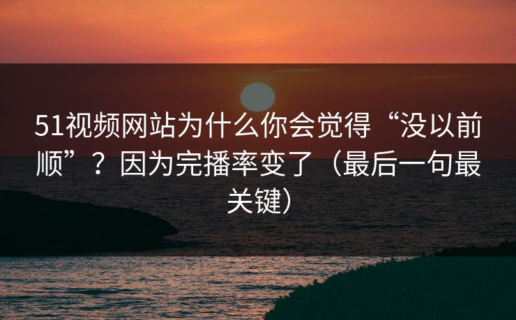 51视频网站为什么你会觉得“没以前顺”？因为完播率变了（最后一句最关键）