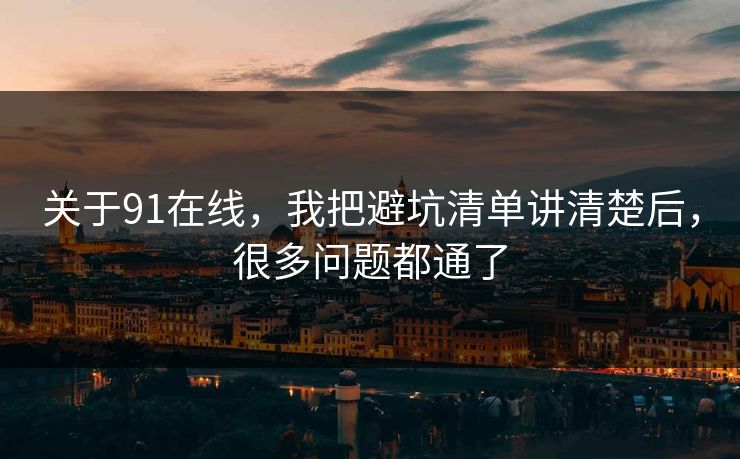 关于91在线，我把避坑清单讲清楚后，很多问题都通了