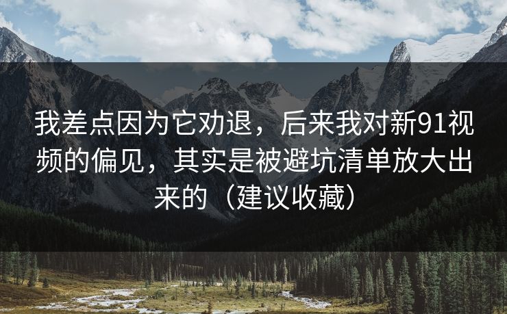 我差点因为它劝退，后来我对新91视频的偏见，其实是被避坑清单放大出来的（建议收藏）