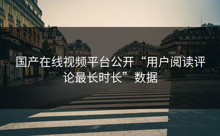 国产在线视频平台公开“用户阅读评论最长时长”数据