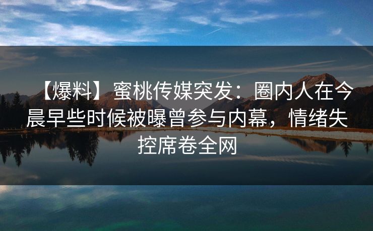 【爆料】蜜桃传媒突发：圈内人在今晨早些时候被曝曾参与内幕，情绪失控席卷全网