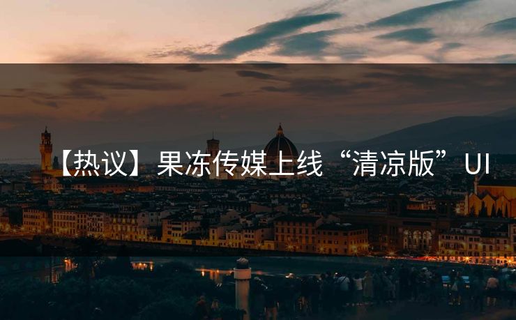 【热议】果冻传媒上线“清凉版”UI 【热议】果冻传媒上线“清凉版”UI